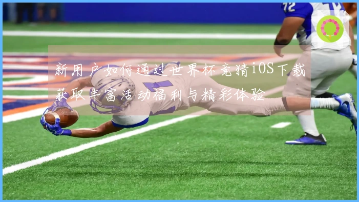 新用户如何通过世界杯竞猜iOS下载获取丰富活动福利与精彩体验