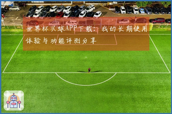 世界杯买球APP下载:我的长期使用体验与功能评测分享