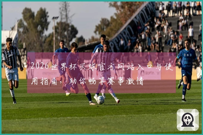 2026世界杯买球官方网站入口与使用指南,助你畅享赛事激情
