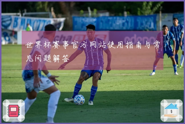 世界杯赛事官方网站使用指南与常见问题解答
