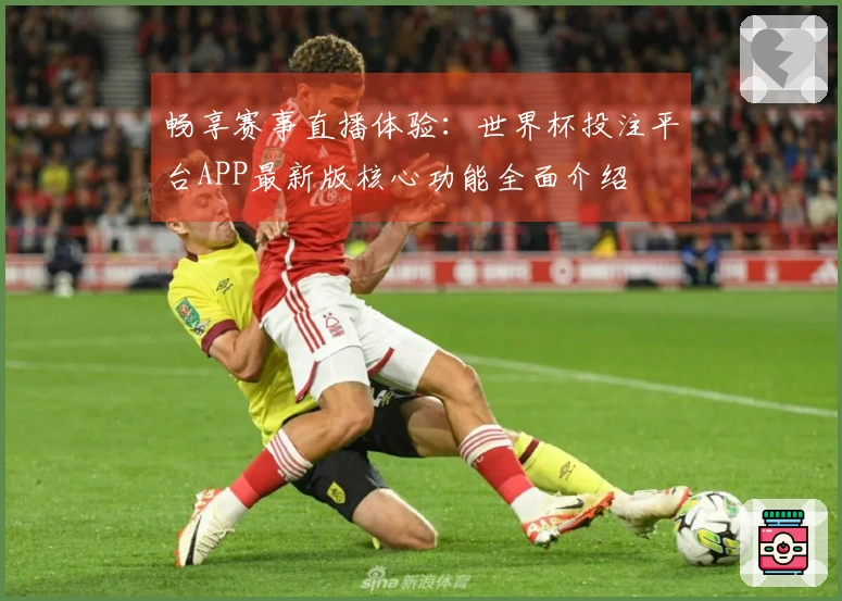 畅享赛事直播体验：世界杯投注平台APP最新版核心功能全面介绍