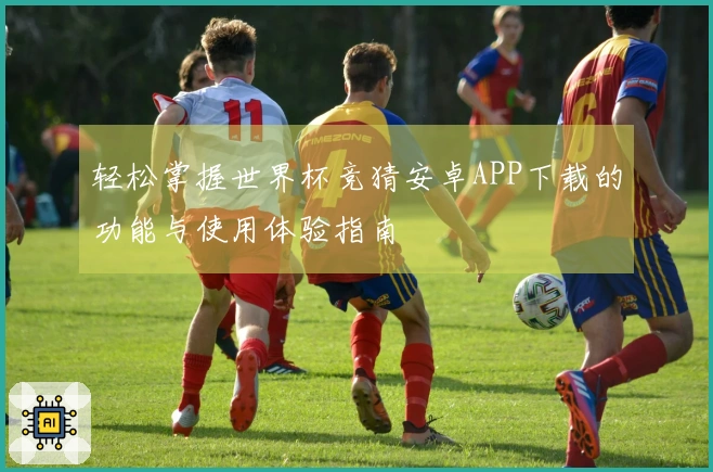 轻松掌握世界杯竞猜安卓APP下载的功能与使用体验指南