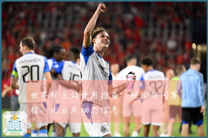 世界杯主站使用指南：轻松访问赛程、比分及动态信息