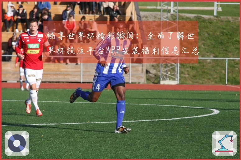 畅享世界杯精彩瞬间：全面了解世界杯投注平台APP安装福利信息汇总