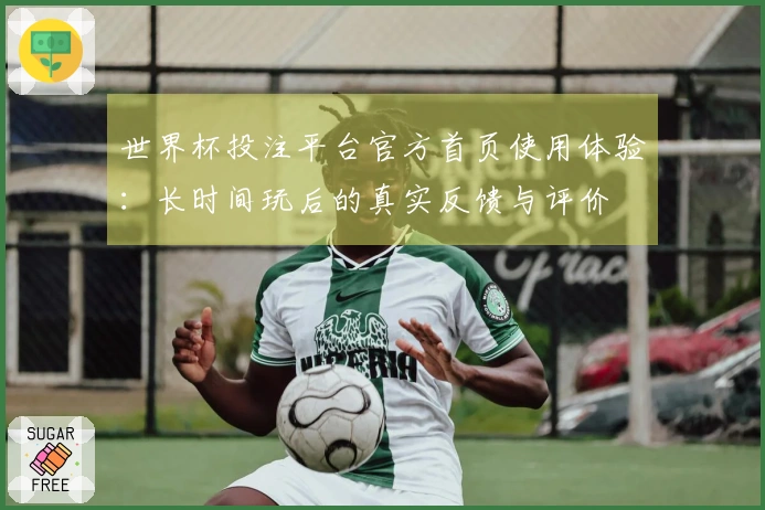 世界杯投注平台官方首页使用体验：长时间玩后的真实反馈与评价