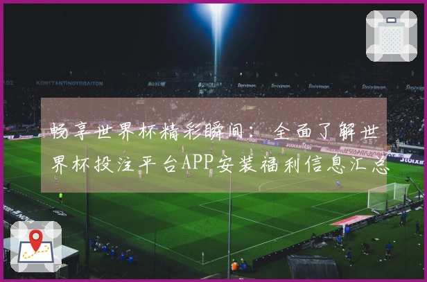 畅享世界杯精彩瞬间：全面了解世界杯投注平台APP安装福利信息汇总