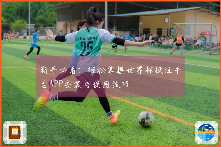 新手必看：轻松掌握世界杯投注平台APP安装与使用技巧