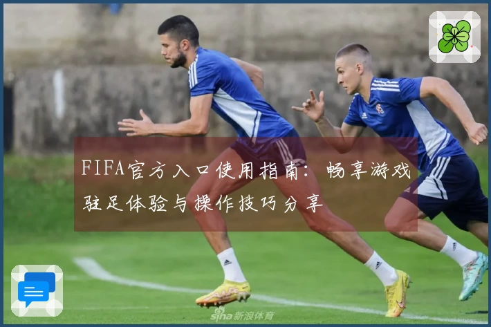 FIFA官方入口使用指南：畅享游戏驻足体验与操作技巧分享
