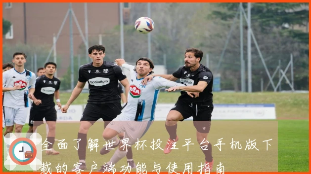 全面了解世界杯投注平台手机版下载的客户端功能与使用指南