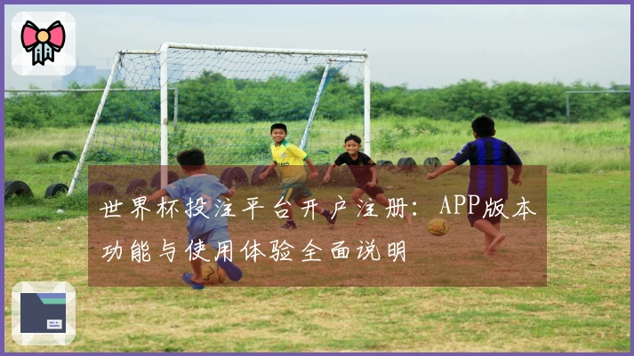 世界杯投注平台开户注册：APP版本功能与使用体验全面说明