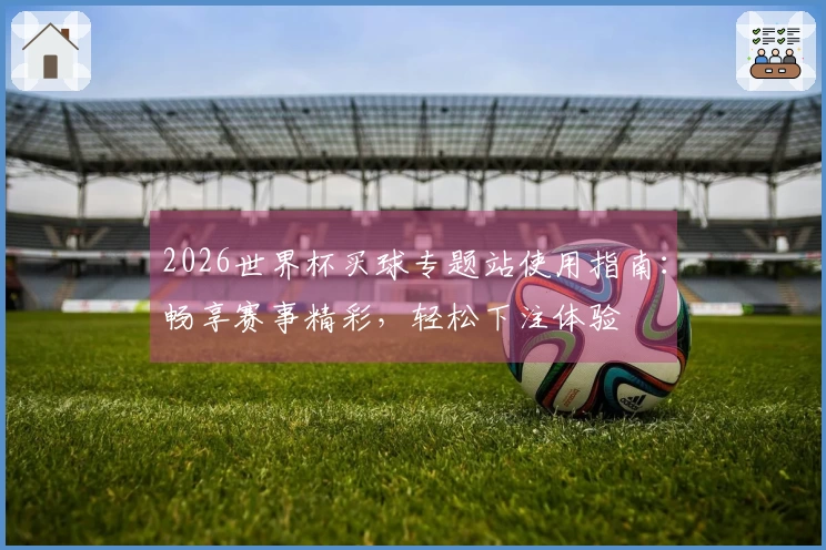2026世界杯买球专题站使用指南：畅享赛事精彩，轻松下注体验