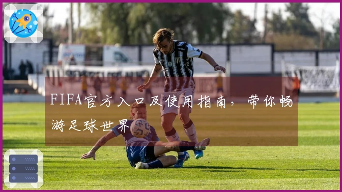 FIFA官方入口及使用指南，带你畅游足球世界