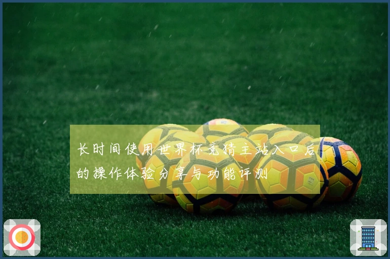 长时间使用世界杯竞猜主站入口后的操作体验分享与功能评测