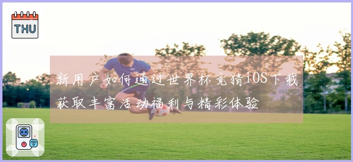 新用户如何通过世界杯竞猜iOS下载获取丰富活动福利与精彩体验